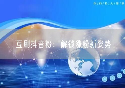 互刷抖音粉：解锁涨粉新姿势