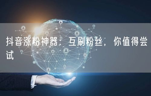 抖音涨粉神器：互刷粉丝，你值得尝试