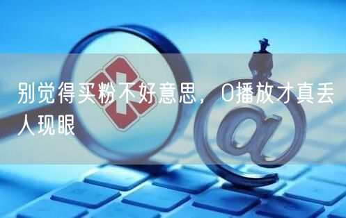 别觉得买粉不好意思，0播放才真丢人现眼