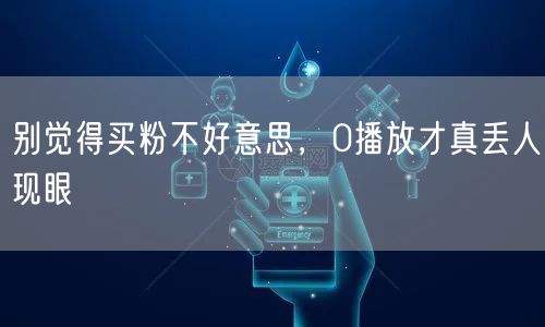 别觉得买粉不好意思，0播放才真丢人现眼