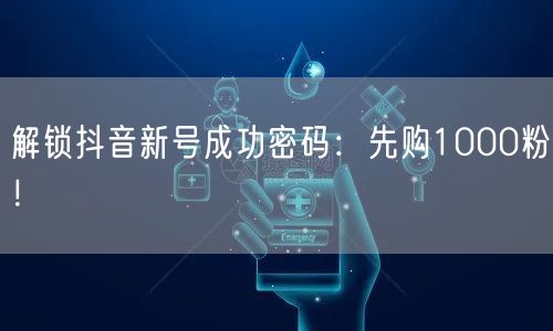 解锁抖音新号成功密码：先购1000粉！