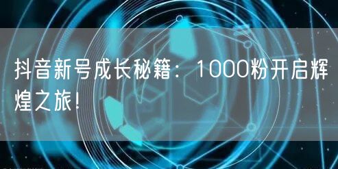 抖音新号成长秘籍：1000粉开启辉煌之旅！