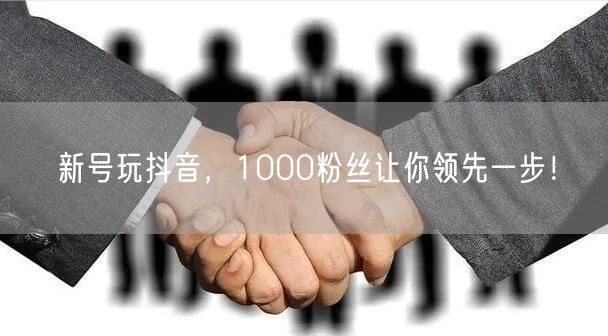 新号玩抖音，1000粉丝让你领先一步！
