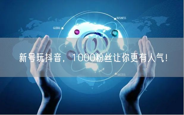 新号玩抖音，1000粉丝让你更有人气！
