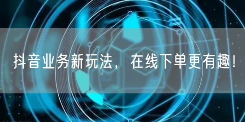 抖音业务新玩法，在线下单更有趣！