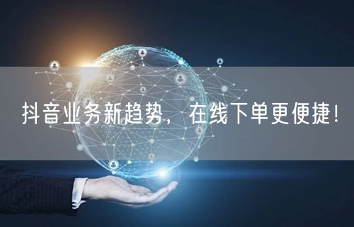 抖音业务新趋势，在线下单更便捷！