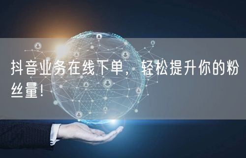 抖音业务在线下单，轻松提升你的粉丝量！