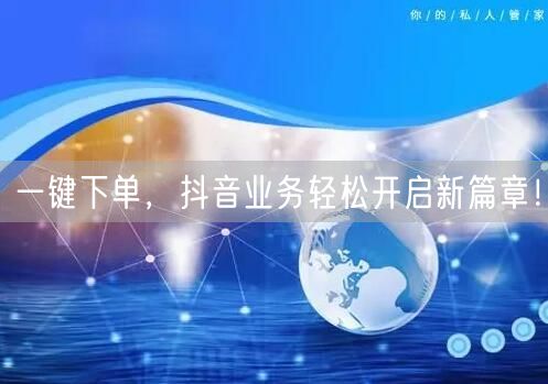 一键下单，抖音业务轻松开启新篇章！