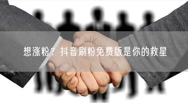 想涨粉？抖音刷粉免费版是你的救星