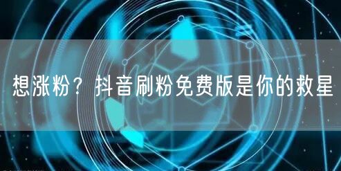 想涨粉？抖音刷粉免费版是你的救星