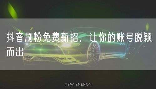 抖音刷粉免费新招，让你的账号脱颖而出