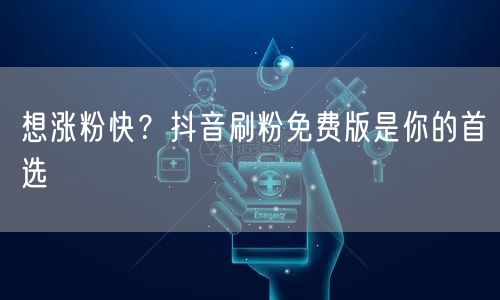 想涨粉快？抖音刷粉免费版是你的首选
