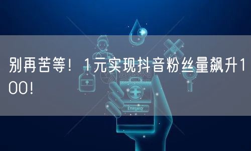 别再苦等！1元实现抖音粉丝量飙升100！