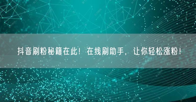 抖音刷粉秘籍在此！在线刷助手，让你轻松涨粉！