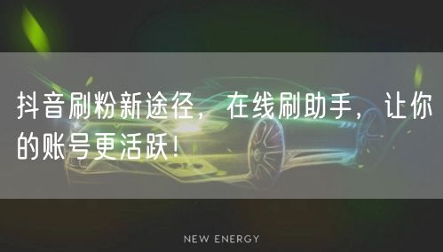抖音刷粉新途径，在线刷助手，让你的账号更活跃！
