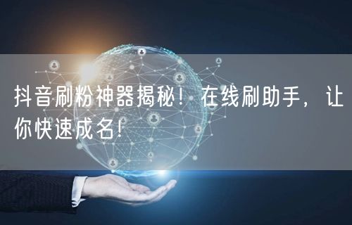 抖音刷粉神器揭秘！在线刷助手，让你快速成名！
