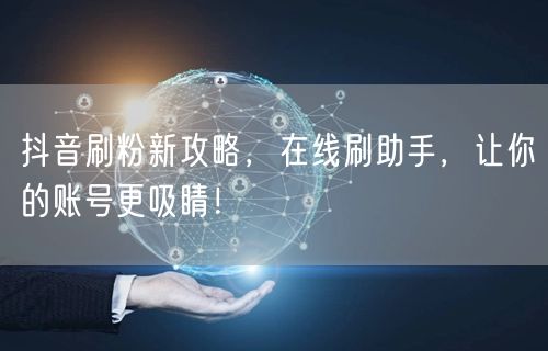 抖音刷粉新攻略，在线刷助手，让你的账号更吸睛！