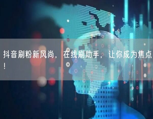 抖音刷粉新风尚，在线刷助手，让你成为焦点！