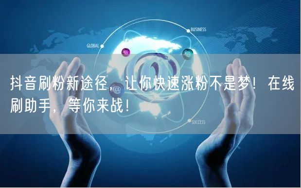 抖音刷粉新途径，让你快速涨粉不是梦！在线刷助手，等你来战！