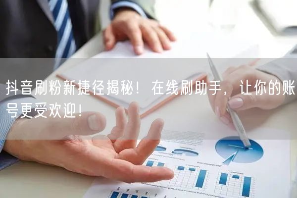 抖音刷粉新捷径揭秘！在线刷助手，让你的账号更受欢迎！