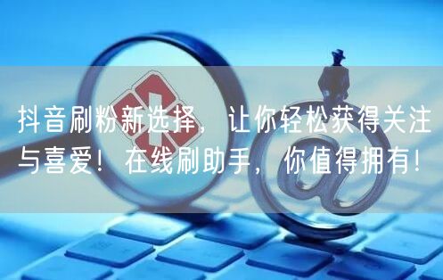抖音刷粉新选择，让你轻松获得关注与喜爱！在线刷助手，你值得拥有！