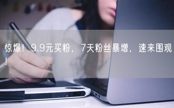 惊爆！9.9元买粉，7天粉丝暴增，速来围观！