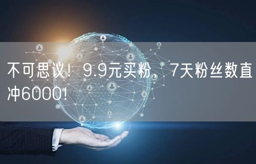 不可思议！9.9元买粉，7天粉丝数直冲6000！
