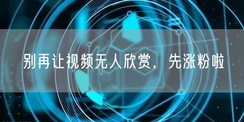 别再让视频无人欣赏，先涨粉啦