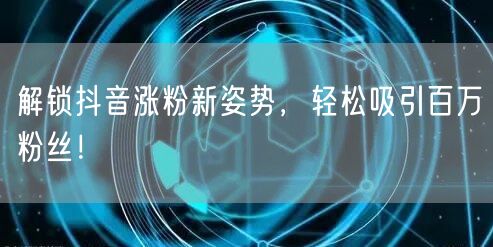 解锁抖音涨粉新姿势，轻松吸引百万粉丝！