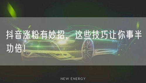 抖音涨粉有妙招，这些技巧让你事半功倍！