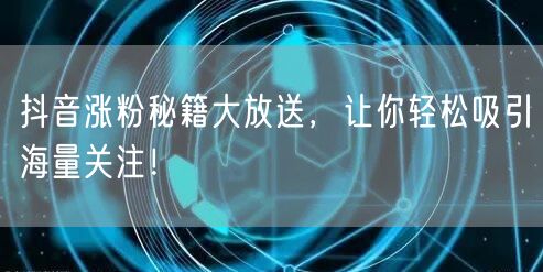 抖音涨粉秘籍大放送，让你轻松吸引海量关注！