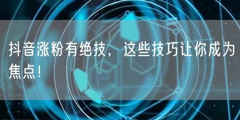 抖音涨粉有绝技，这些技巧让你成为焦点！