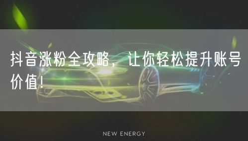 抖音涨粉全攻略，让你轻松提升账号价值！