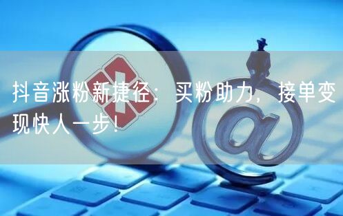 抖音涨粉新捷径：买粉助力，接单变现快人一步！