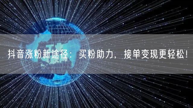 抖音涨粉新途径：买粉助力，接单变现更轻松！