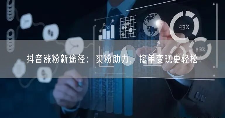 抖音涨粉新途径：买粉助力，接单变现更轻松！