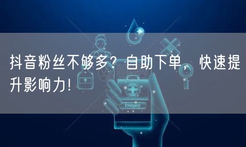 抖音粉丝不够多？自助下单，快速提升影响力！
