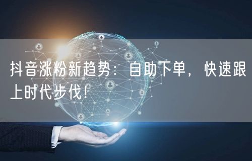 抖音涨粉新趋势：自助下单，快速跟上时代步伐！