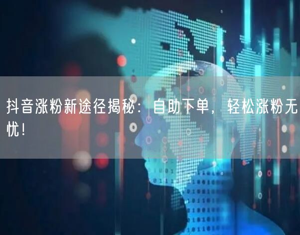 抖音涨粉新途径揭秘：自助下单，轻松涨粉无忧！