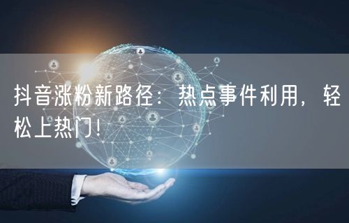 抖音涨粉新路径：热点事件利用，轻松上热门！