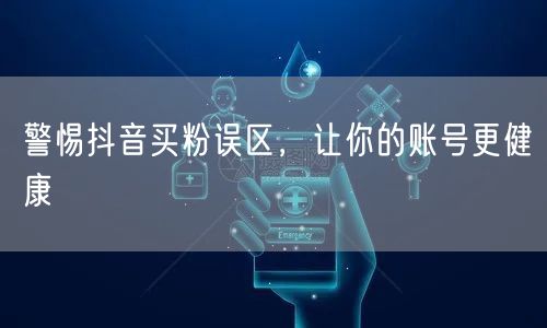 警惕抖音买粉误区，让你的账号更健康