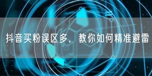 抖音买粉误区多，教你如何精准避雷