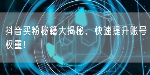 抖音买粉秘籍大揭秘，快速提升账号权重！