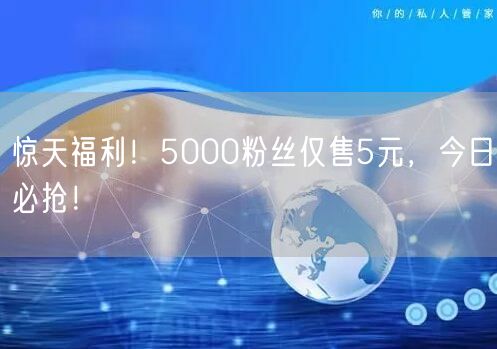 惊天福利！5000粉丝仅售5元，今日必抢！