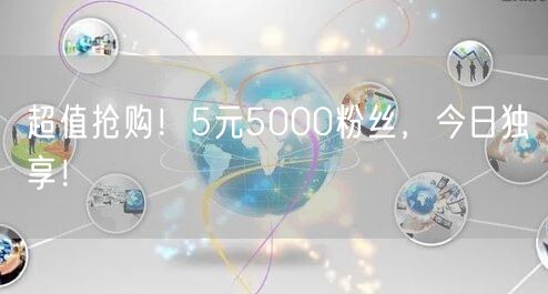 超值抢购！5元5000粉丝，今日独享！