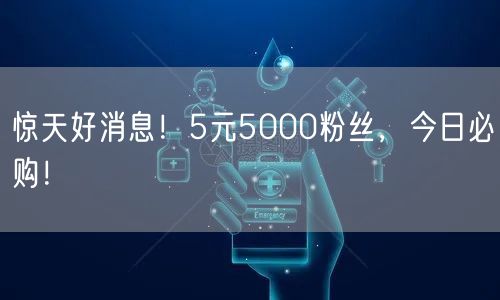 惊天好消息！5元5000粉丝，今日必购！