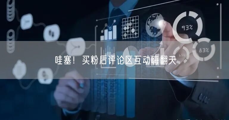 哇塞！买粉后评论区互动嗨翻天