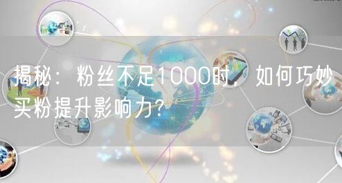 揭秘：粉丝不足1000时，如何巧妙买粉提升影响力？