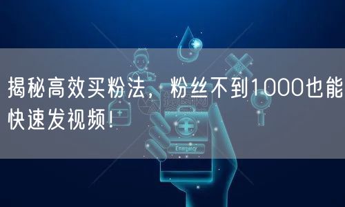 揭秘高效买粉法，粉丝不到1000也能快速发视频！