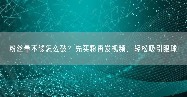 粉丝量不够怎么破？先买粉再发视频，轻松吸引眼球！